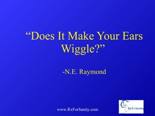 “ Does It Make Your Ears Wiggle?”  -N.E. Raymond www.RxForSanity.com 