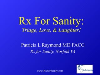 Rx For Sanity: Triage, Love, & Laughter! Patricia L Raymond MD FACG Rx for Sanity, Norfolk VA www.RxForSanity.com 