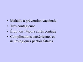 • Maladie à prévention vaccinale
• Très contagieuse
• Éruption 14jours après contage
• Complications bactériennes et
neurologiques parfois fatales
 