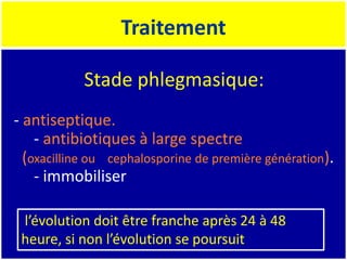 Traitement
l’évolution doit être franche après 24 à 48
heure, si non l’évolution se poursuit
- antiseptique.
- antibiotiques à large spectre
(oxacilline ou cephalosporine de première génération).
- immobiliser
Stade phlegmasique:
 