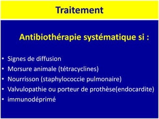 Traitement
Antibiothérapie systématique si :
• Signes de diffusion
• Morsure animale (tétracyclines)
• Nourrisson (staphylococcie pulmonaire)
• Valvulopathie ou porteur de prothèse(endocardite)
• immunodéprimé
 