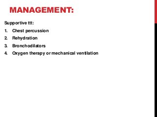 MANAGEMENT:
Supportive ttt:
1. Chest percussion
2. Rehydration
3. Bronchodilators
4. Oxygen therapy or mechanical ventilation
 