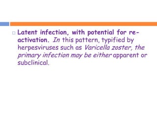    Latent infection, with potential for re-
    activation. In this pattern, typified by
    herpesviruses such as Varicella zoster, the
    primary infection may be either apparent or
    subclinical.
 