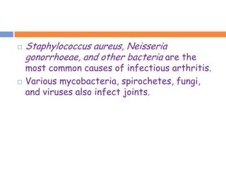    Staphylococcus aureus, Neisseria
    gonorrhoeae, and other bacteria are the
    most common causes of infectious arthritis.
   Various mycobacteria, spirochetes, fungi,
    and viruses also infect joints.
 
