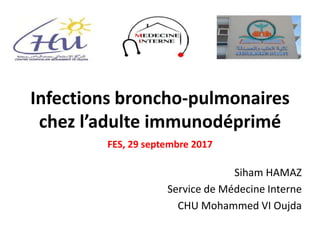 Infections broncho-pulmonaires
chez l’adulte immunodéprimé
FES, 29 septembre 2017
Siham HAMAZ
Service de Médecine Interne
CHU Mohammed VI Oujda
 