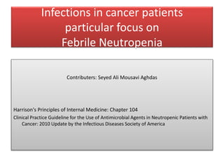Infections in cancer patients
particular focus on
Febrile Neutropenia
Contributers: Seyed Ali Mousavi Aghdas
Harrison's Principles of Internal Medicine: Chapter 104
Clinical Practice Guideline for the Use of Antimicrobial Agents in Neutropenic Patients with
Cancer: 2010 Update by the Infectious Diseases Society of America
 