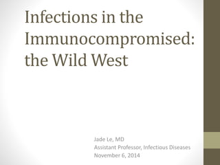 Infections in the 
Immunocompromised: 
the Wild West 
Jade Le, MD 
Assistant Professor, Infectious Diseases 
November 6, 2014 
 