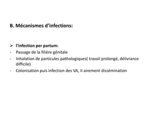 B. Mécanismes d’infections:


 l’infection per partum:
- Passage de la filière génitale
- Inhalation de particules pathologiques( travail prolongé, délivrance
  difficile)
- Colonisation puis infection des VA, II airement dissémination
 