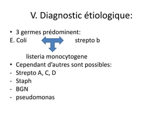 V. Diagnostic étiologique:
• 3 germes prédominent:
E. Coli              strepto b

        listeria monocytogene
•   Cependant d’autres sont possibles:
-   Strepto A, C, D
-   Staph
-   BGN
-   pseudomonas
 