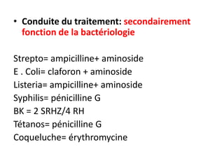 • Conduite du traitement: secondairement
  fonction de la bactériologie

Strepto= ampicilline+ aminoside
E . Coli= claforon + aminoside
Listeria= ampicilline+ aminoside
Syphilis= pénicilline G
BK = 2 SRHZ/4 RH
Tétanos= pénicilline G
Coqueluche= érythromycine
 
