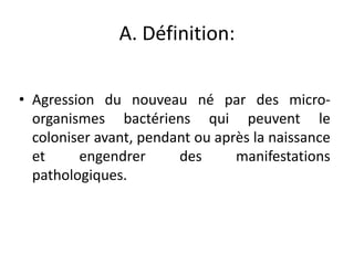 A. Définition:

• Agression du nouveau né par des micro-
  organismes bactériens qui peuvent le
  coloniser avant, pendant ou après la naissance
  et     engendrer      des      manifestations
  pathologiques.
 