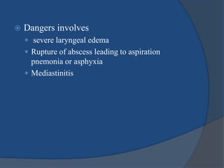  Dangers involves
 severe laryngeal edema
 Rupture of abscess leading to aspiration
pnemonia or asphyxia
 Mediastinitis
 