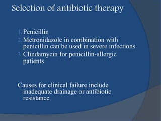 Selection of antibiotic therapy
1.Penicillin
2.Metronidazole in combination with
penicillin can be used in severe infections
3.Clindamycin for penicillin-allergic
patients
Causes for clinical failure include
inadequate drainage or antibiotic
resistance
 
