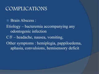 COMPLICATIONS
 Brain Abscess :
Etiology – bacteremia accompanying any
odontogenic infection
C/F – headache, nausea, vomiting,
Other symptoms : hemiplegia, pappiloedema,
aphasia, convulsions, hemisensory deficit
 