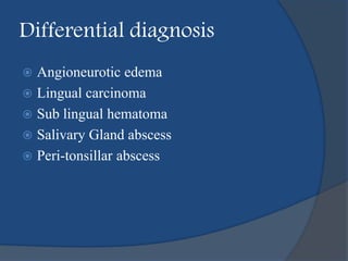 Differential diagnosis
 Angioneurotic edema
 Lingual carcinoma
 Sub lingual hematoma
 Salivary Gland abscess
 Peri-tonsillar abscess
 