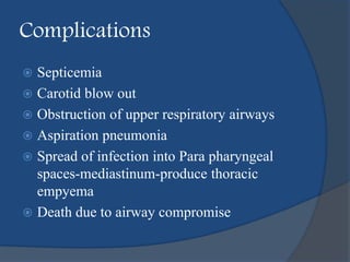 Complications
 Septicemia
 Carotid blow out
 Obstruction of upper respiratory airways
 Aspiration pneumonia
 Spread of infection into Para pharyngeal
spaces-mediastinum-produce thoracic
empyema
 Death due to airway compromise
 