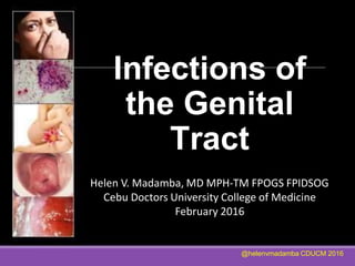 Infections of
the Genital
Tract
@helenvmadamba CDUCM 2016
Helen V. Madamba, MD MPH-TM FPOGS FPIDSOG
Cebu Doctors University College of Medicine
February 2016
 
