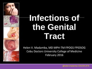 Infections of
Infections of
the Genital
the Genital
Tract
Tract
Helen V. Madamba, MD MPH-TM FPOGS FPIDSOG
Cebu Doctors University College of Medicine
February 2016
@helenvmadamba CDUCM 2016
 
