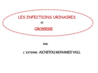LES INFECTIONS URINAIRES
ET
GROSSESSE
PAR:
L’EXTERNE : AICHETOU MOHAMEDVALL
 