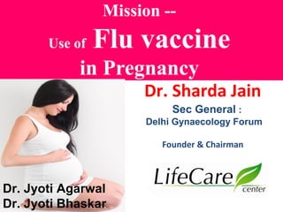 Mission --
Use of Flu vaccine
in Pregnancy
Dr. Sharda Jain
Sec General :
Delhi Gynaecology Forum
Founder & Chairman
Dr. Jyoti Agarwal
Dr. Jyoti Bhaskar
 