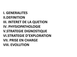 I. GENERALITES
II.DEFINITION
III. INTERET DE LA QUETION
IV. PHYSIOPATHOLOGIE
V.STRATEGIE DIGNOSTIQUE
VI.STRATEGIE D’EXPLORATION
VII. PRISE EN CHARGE
VIII. EVOLUTION
 