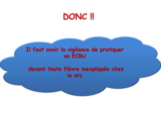 Il faut avoir la vigilance de pratiquer
               un ECBU

devant toute fièvre inexpliquée chez
               le nrs
 