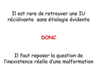 Il est rare de retrouver une IU
 récidivante sans étiologie évidente


                DONC


     Il faut reposer la question de
l’inexistence réelle d’une malformation
 