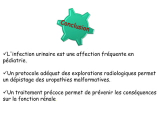 L'infection urinaire est une affection fréquente en
pédiatrie.

Un protocole adéquat des explorations radiologiques permet
un dépistage des uropathies malformatives.

Un traitement précoce permet de prévenir les conséquences
sur la fonction rénale.
 