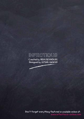 INFECTIOUS
   Created by BEN REYNOLDS
   Designed by AYSHA AWWAD




Don’t forget everything featured is available online at:
                         www.infectious-online.com
 