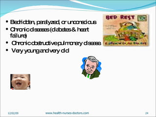 Bedridden, paralyzed, or unconscious Chronic diseases (diabetes & heart failure)  Chronic obstructive pulmonary disease. Very young and very old  06/07/09 www.health-nurses-doctors.com 