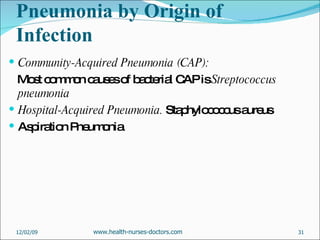 Pneumonia by Origin of Infection  Community-Acquired Pneumonia (CAP): Most common causes of bacterial CAP is  Streptococcus pneumonia   Hospital-Acquired Pneumonia.  Staphylococcus aureus  Aspiration Pneumonia  06/07/09 www.health-nurses-doctors.com 