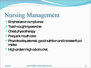 Nursing Management Emphasize on compliance Teach coughing exercise  Chest physiotherapy Frequent mouth care Provide adequate rest, good nutrition and increase fluid intake High protein high caloric diet. 06/07/09 www.health-nurses-doctors.com 