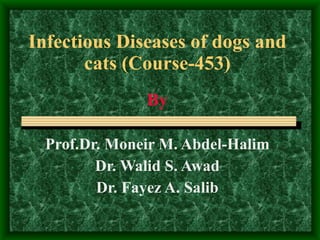 Infectious Diseases of dogs and cats (Course-453) By Prof.Dr. Moneir M. Abdel-Halim Dr. Walid S. Awad Dr. Fayez A. Salib 