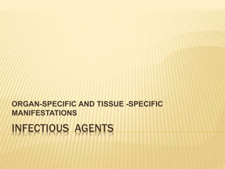 INFECTIOUS AGENTS
ORGAN-SPECIFIC AND TISSUE -SPECIFIC
MANIFESTATIONS
 