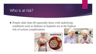 Who is at risk?
 People older than 60-especially those with underlying
conditions such as diabetes or hepatitis are at the highest
risk of serious complications
 