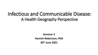Infectious and Communicable Disease:
A Health Geography Perspective
Seminar 2
Hamish Robertson, PhD
30th June 2021
 