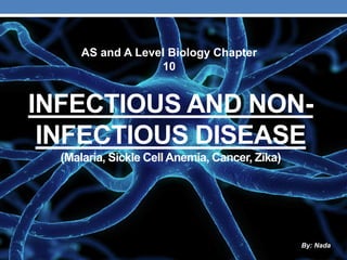 INFECTIOUS AND NON-
INFECTIOUS DISEASE
(Malaria, Sickle Cell Anemia, Cancer, Zika)
AS and A Level Biology Chapter
10
By: Nada
 