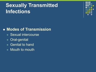 Sexually Transmitted
Infections
 Modes of Transmission
 Sexual intercourse
 Oral-genital
 Genital to hand
 Mouth to mouth
 