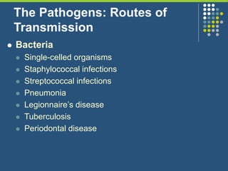 The Pathogens: Routes of
Transmission
 Bacteria
 Single-celled organisms
 Staphylococcal infections
 Streptococcal infections
 Pneumonia
 Legionnaire’s disease
 Tuberculosis
 Periodontal disease
 