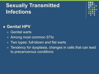 Sexually Transmitted
Infections
 Genital HPV
 Genital warts
 Among most common STIs
 Two types: full-blown and flat warts
 Tendency for dysplasia, changes in cells that can lead
to precancerous conditions
 