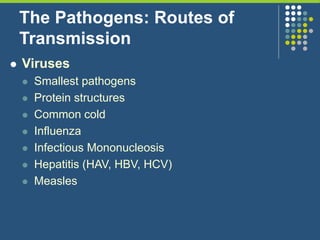 The Pathogens: Routes of
Transmission
 Viruses
 Smallest pathogens
 Protein structures
 Common cold
 Influenza
 Infectious Mononucleosis
 Hepatitis (HAV, HBV, HCV)
 Measles
 