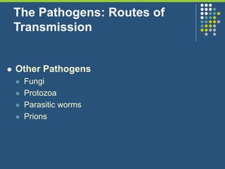 The Pathogens: Routes of
Transmission
 Other Pathogens
 Fungi
 Protozoa
 Parasitic worms
 Prions
 