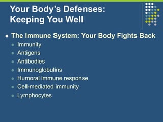 Your Body’s Defenses:
Keeping You Well
 The Immune System: Your Body Fights Back
 Immunity
 Antigens
 Antibodies
 Immunoglobulins
 Humoral immune response
 Cell-mediated immunity
 Lymphocytes
 