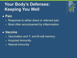 Your Body’s Defenses:
Keeping You Well
 Pain
 Response to either direct or referred pain
 Most often accompanied by inflammation
 Vaccine
 Vaccination and T- and B-cell memory
 Acquired immunity
 Natural immunity
 