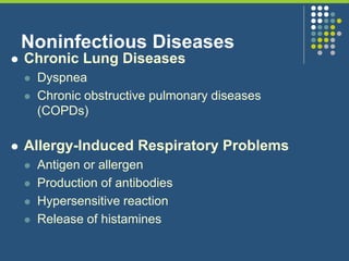 Noninfectious Diseases
 Chronic Lung Diseases
 Dyspnea
 Chronic obstructive pulmonary diseases
(COPDs)
 Allergy-Induced Respiratory Problems
 Antigen or allergen
 Production of antibodies
 Hypersensitive reaction
 Release of histamines
 