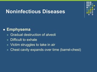 Noninfectious Diseases
 Emphysema
 Gradual destruction of alveoli
 Difficult to exhale
 Victim struggles to take in air
 Chest cavity expands over time (barrel-chest)
 