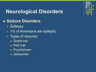 Neurological Disorders
 Seizure Disorders
 Epilepsy
 1% of Americans are epileptic
 Types of seizures:
 Grand mal
 Petit mal
 Psychomotor
 Jacksonian
 