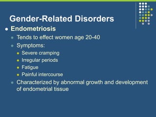 Gender-Related Disorders
 Endometriosis
 Tends to effect women age 20-40
 Symptoms:
 Severe cramping
 Irregular periods
 Fatigue
 Painful intercourse
 Characterized by abnormal growth and development
of endometrial tissue
 