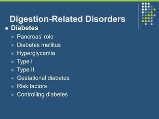 Digestion-Related Disorders
 Diabetes
 Pancreas’ role
 Diabetes mellitus
 Hyperglycemia
 Type I
 Type II
 Gestational diabetes
 Risk factors
 Controlling diabetes
 