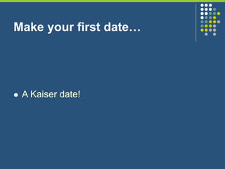 Make your first date…
 A Kaiser date!
 